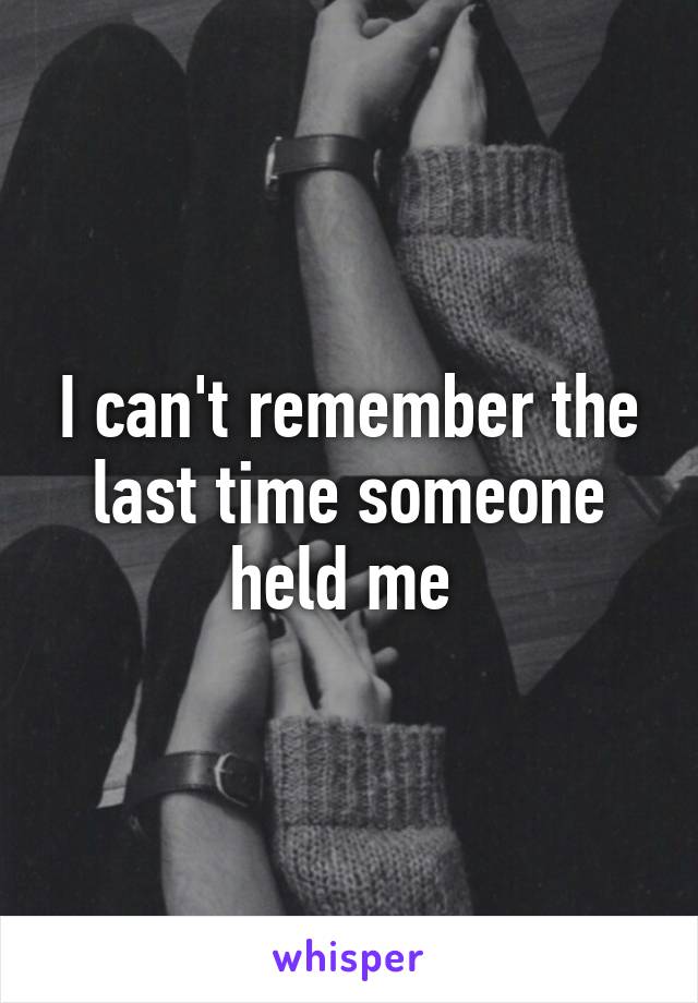 I can't remember the last time someone held me 