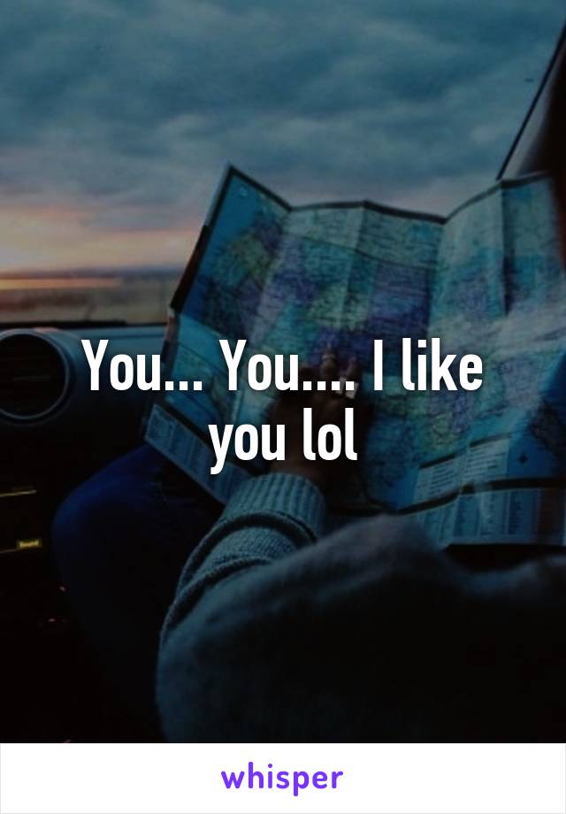 You... You.... I like you lol