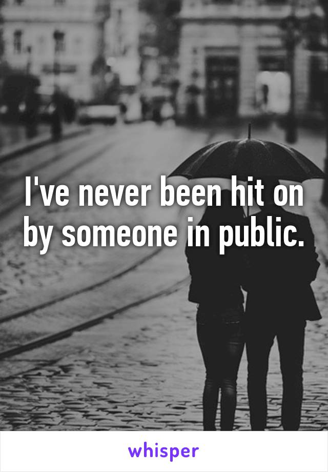 I've never been hit on by someone in public. 