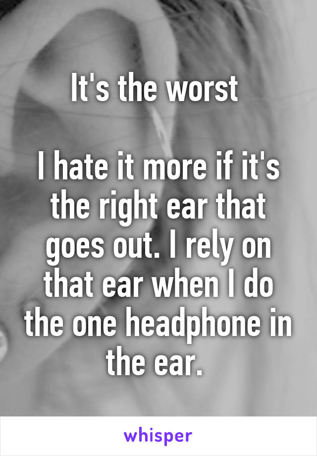 It's the worst 

I hate it more if it's the right ear that goes out. I rely on that ear when I do the one headphone in the ear. 