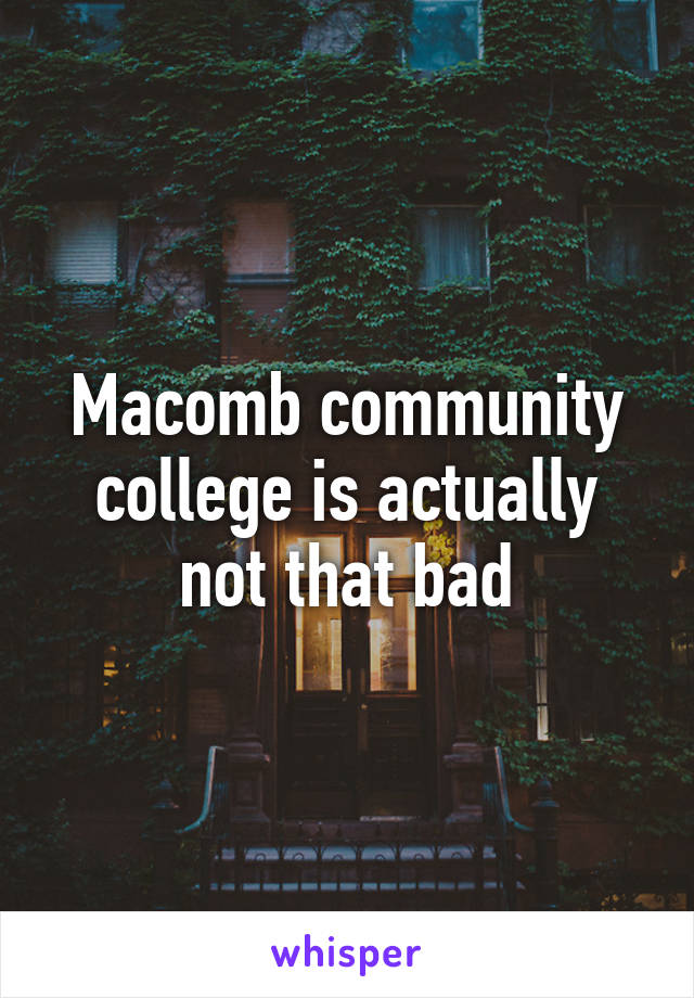 Macomb community college is actually not that bad