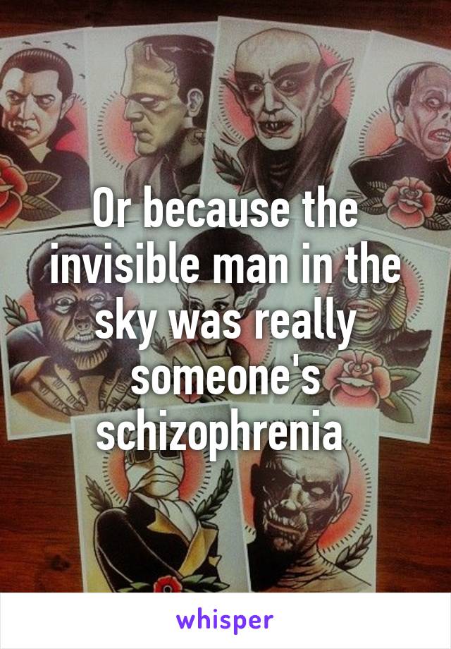 Or because the invisible man in the sky was really someone's schizophrenia 