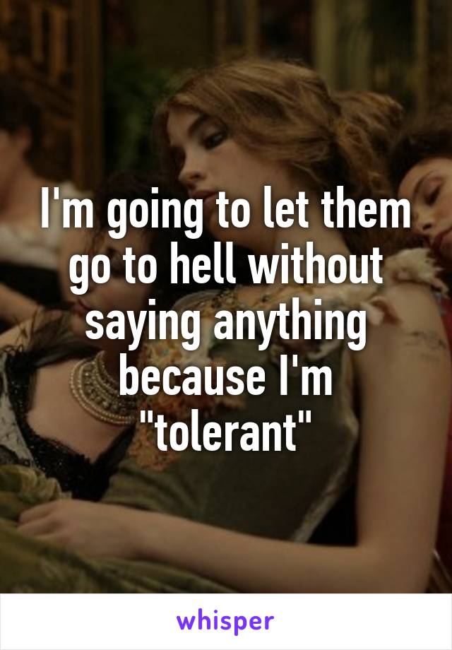 I'm going to let them go to hell without saying anything because I'm "tolerant"