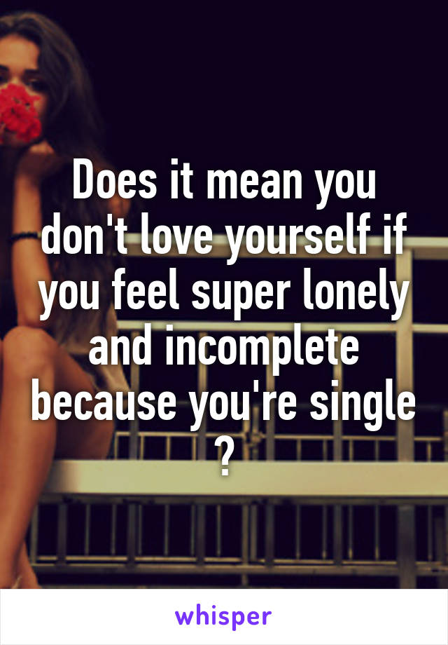 Does it mean you don't love yourself if you feel super lonely and incomplete because you're single ?