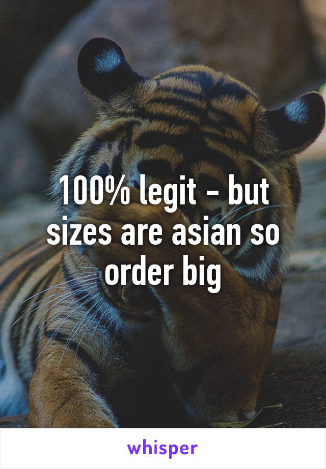 100% legit - but sizes are asian so order big