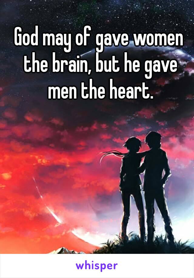 God may of gave women the brain, but he gave men the heart.