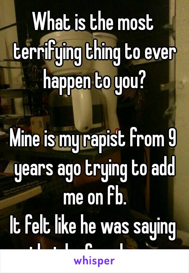 What is the most terrifying thing to ever happen to you?

Mine is my rapist from 9 years ago trying to add me on fb.
It felt like he was saying that he found me....