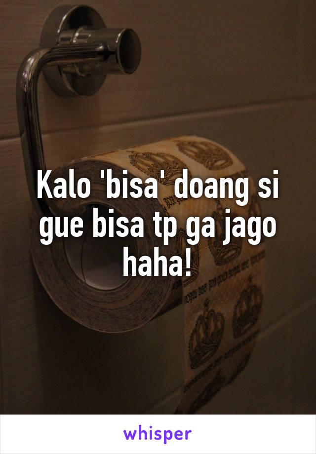 Kalo 'bisa' doang si gue bisa tp ga jago haha!