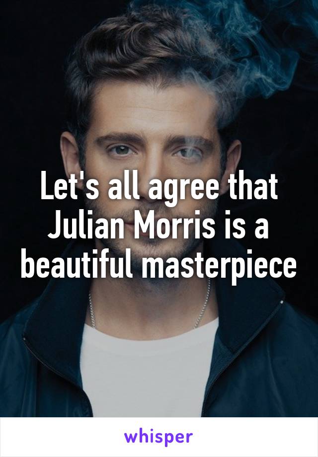 Let's all agree that Julian Morris is a beautiful masterpiece