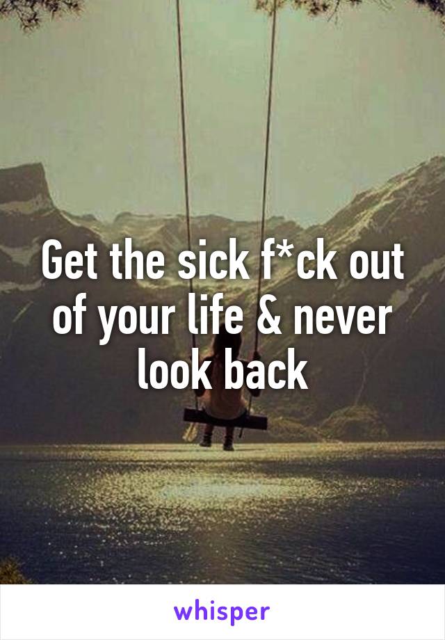 Get the sick f*ck out of your life & never look back