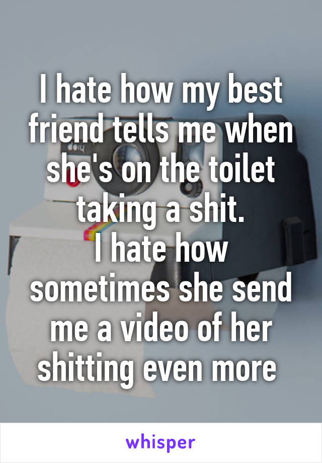 I hate how my best friend tells me when she's on the toilet taking a shit.
I hate how sometimes she send me a video of her shitting even more 