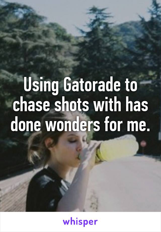 Using Gatorade to chase shots with has done wonders for me. 