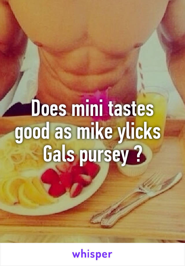 Does mini tastes good as mike ylicks  
Gals pursey ?