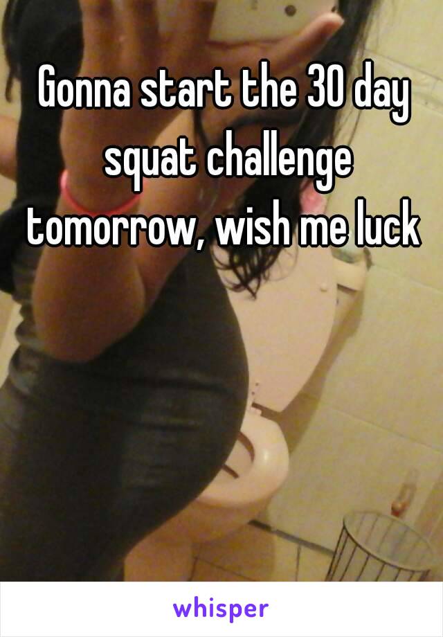 Gonna start the 30 day squat challenge tomorrow, wish me luck 