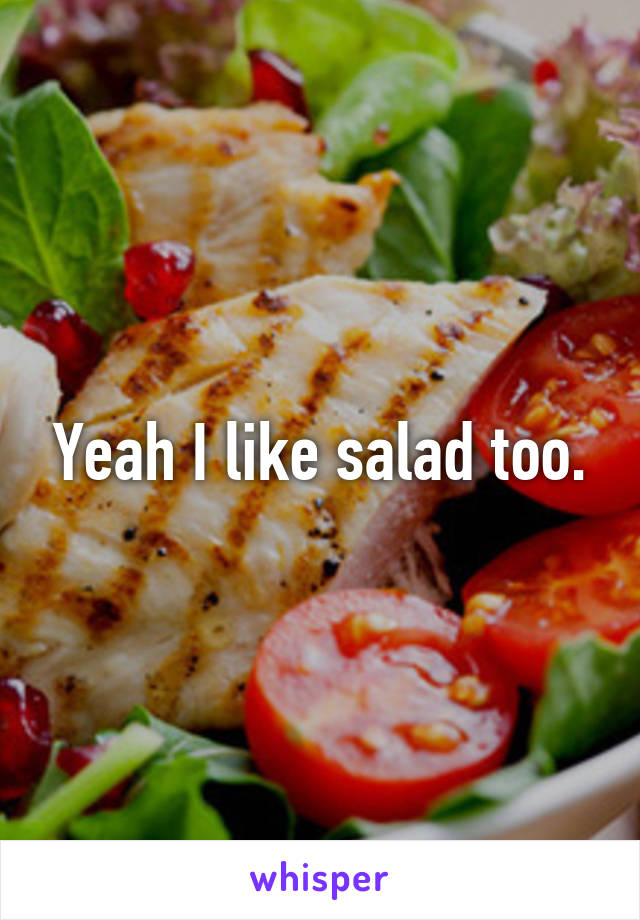 Yeah I like salad too.