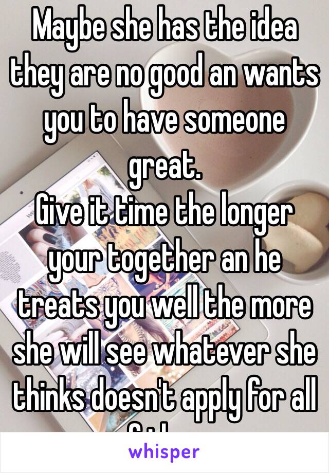 Maybe she has the idea they are no good an wants you to have someone great. 
Give it time the longer your together an he treats you well the more she will see whatever she thinks doesn't apply for all of them. 