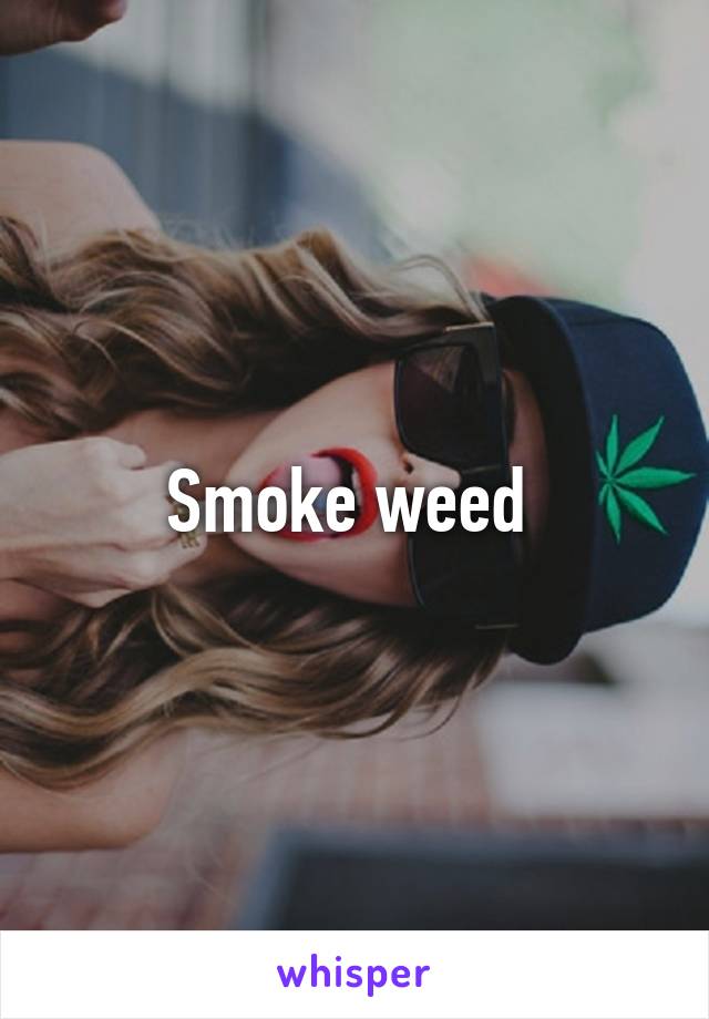 Smoke weed 