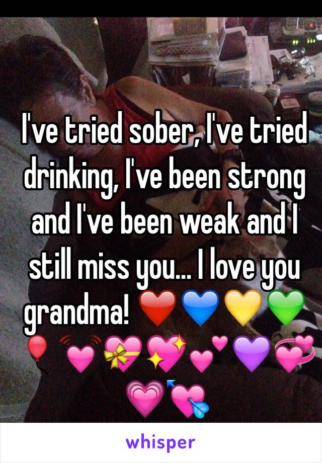 I've tried sober, I've tried drinking, I've been strong and I've been weak and I still miss you... I love you grandma! ❤️💙💛💚🎈💓💝💖💕💜💞💗💘