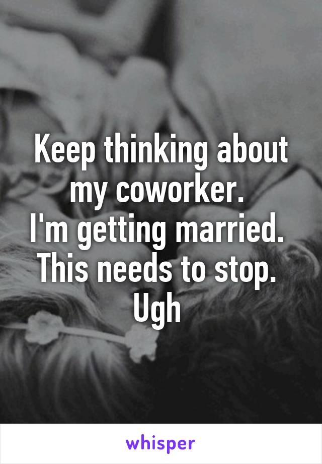 Keep thinking about my coworker. 
I'm getting married. 
This needs to stop. 
Ugh 