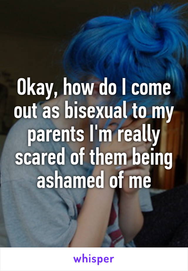 Okay, how do I come out as bisexual to my parents I'm really scared of them being ashamed of me