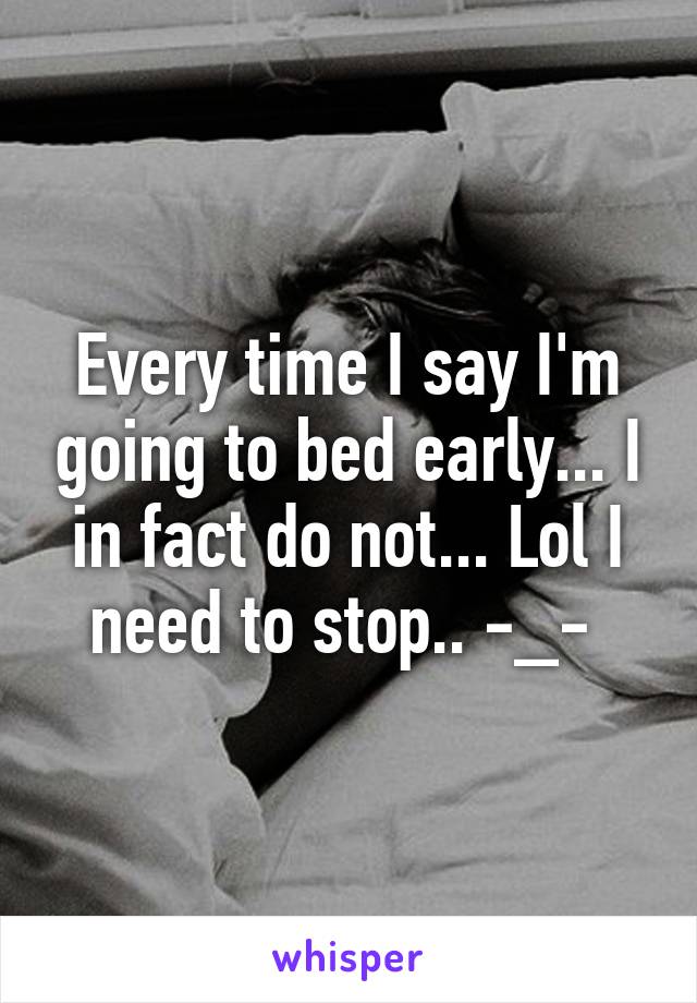 Every time I say I'm going to bed early... I in fact do not... Lol I need to stop.. -_- 