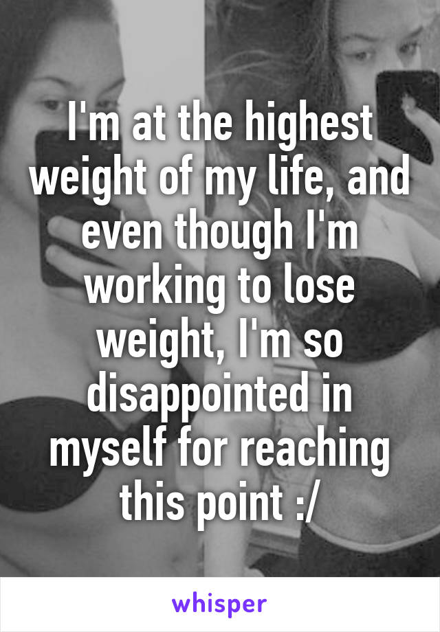 I'm at the highest weight of my life, and even though I'm working to lose weight, I'm so disappointed in myself for reaching this point :/