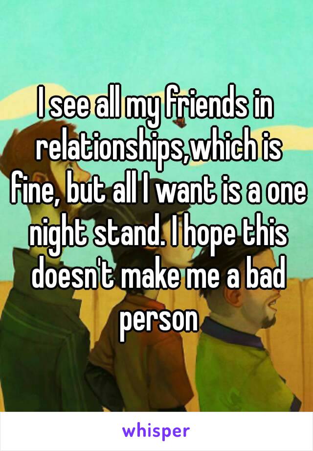 I see all my friends in relationships,which is fine, but all I want is a one night stand. I hope this doesn't make me a bad person