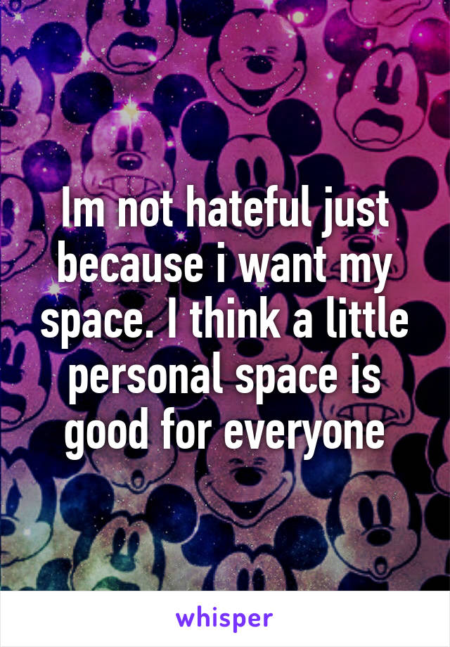 Im not hateful just because i want my space. I think a little personal space is good for everyone