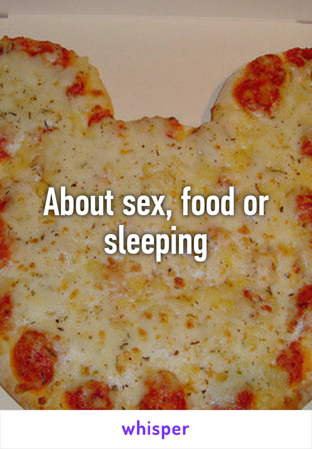 About sex, food or sleeping