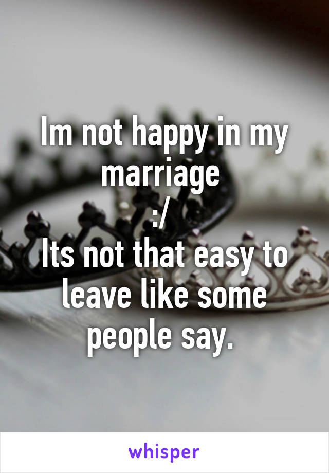 Im not happy in my marriage 
:/ 
Its not that easy to leave like some people say. 