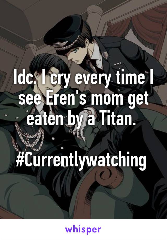 Idc. I cry every time I see Eren's mom get eaten by a Titan. 

#Currentlywatching 