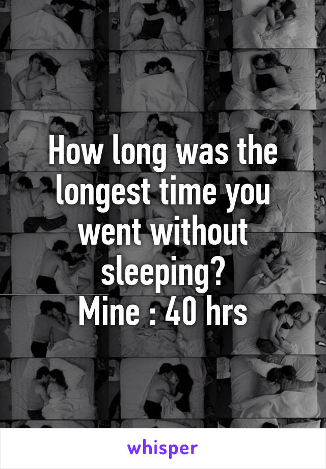 How long was the longest time you went without sleeping?
Mine : 40 hrs