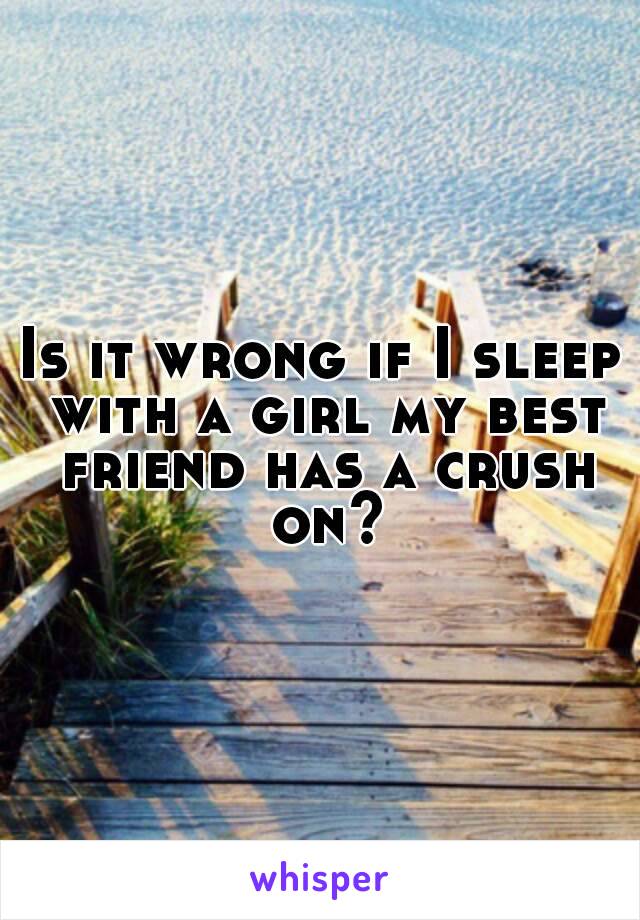 Is it wrong if I sleep with a girl my best friend has a crush on?
