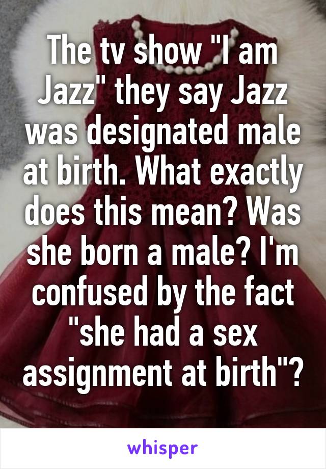 The tv show "I am Jazz" they say Jazz was designated male at birth. What exactly does this mean? Was she born a male? I'm confused by the fact "she had a sex assignment at birth"?  