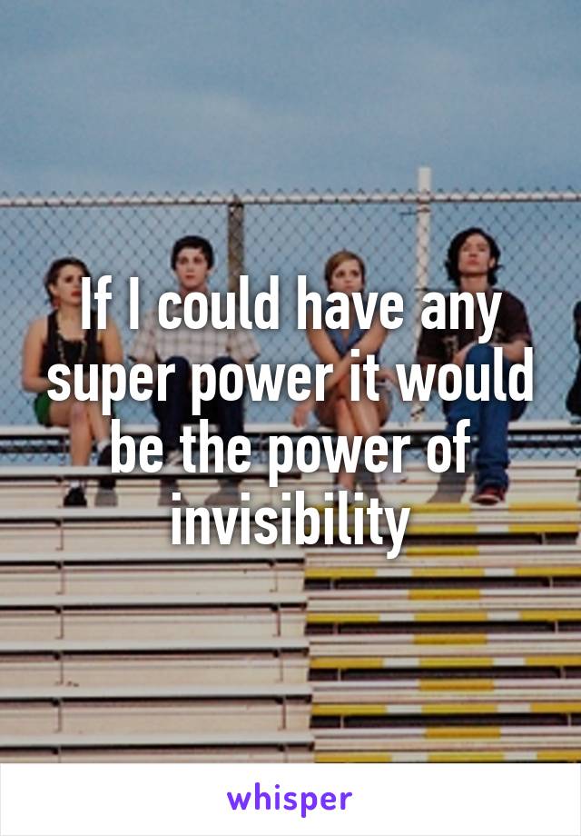 If I could have any super power it would be the power of invisibility