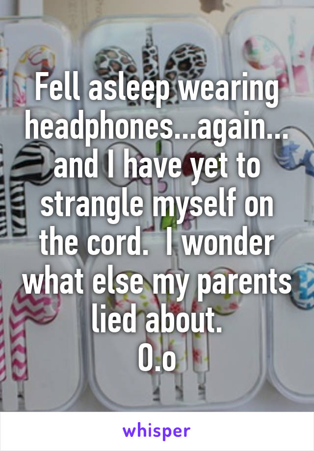 Fell asleep wearing headphones...again...and I have yet to strangle myself on the cord.  I wonder what else my parents lied about.
O.o