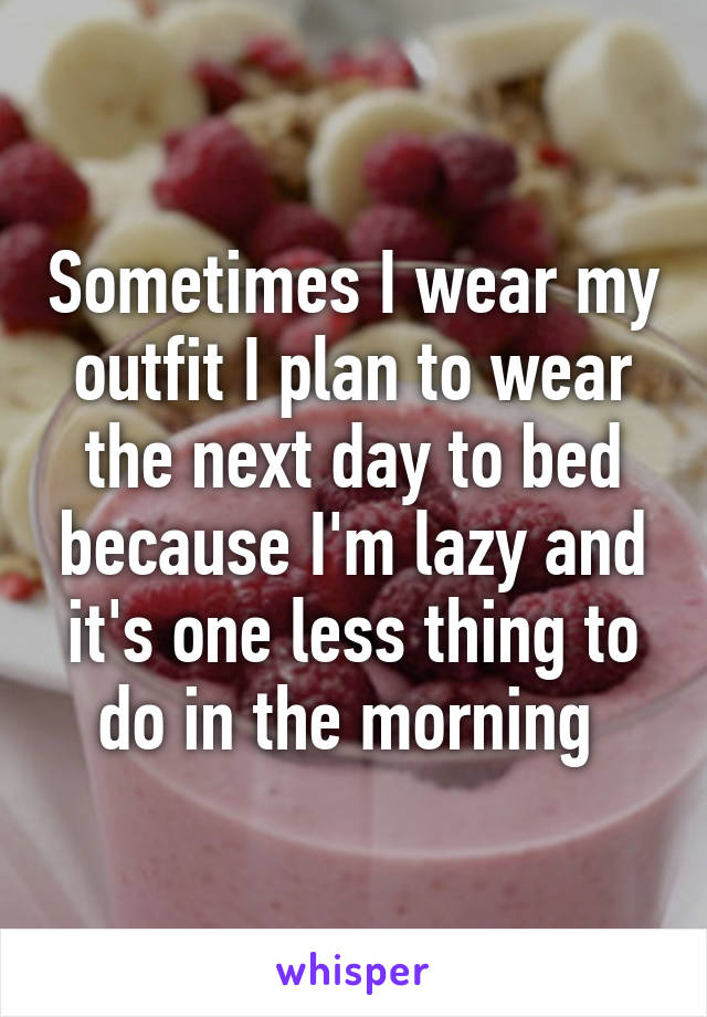 Sometimes I wear my outfit I plan to wear the next day to bed because I'm lazy and it's one less thing to do in the morning 