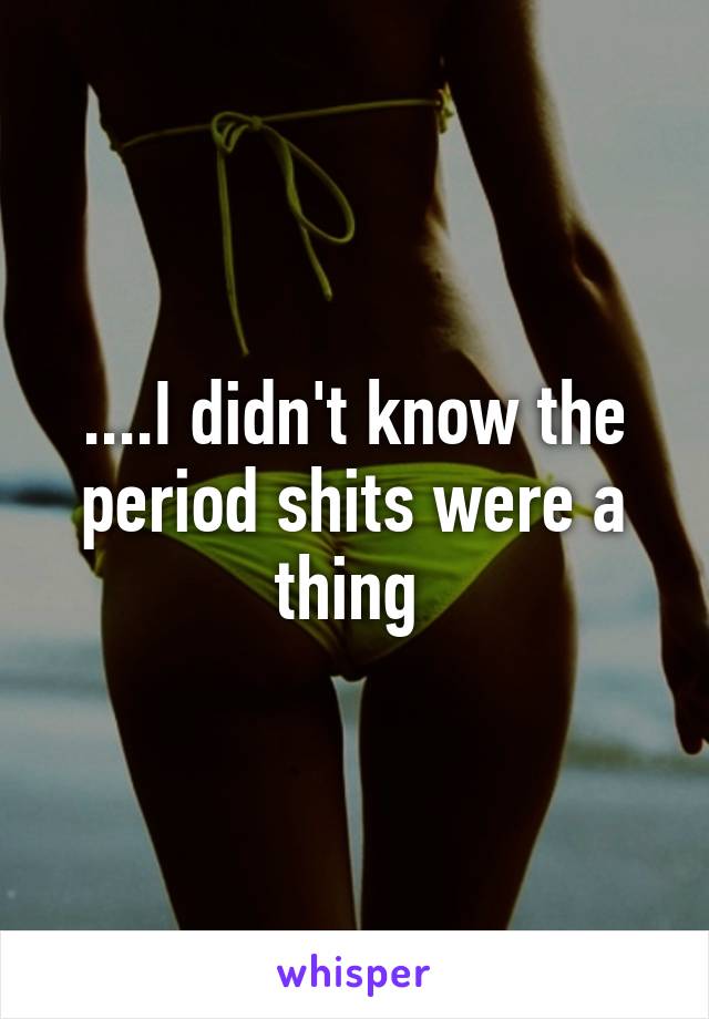 ....I didn't know the period shits were a thing 