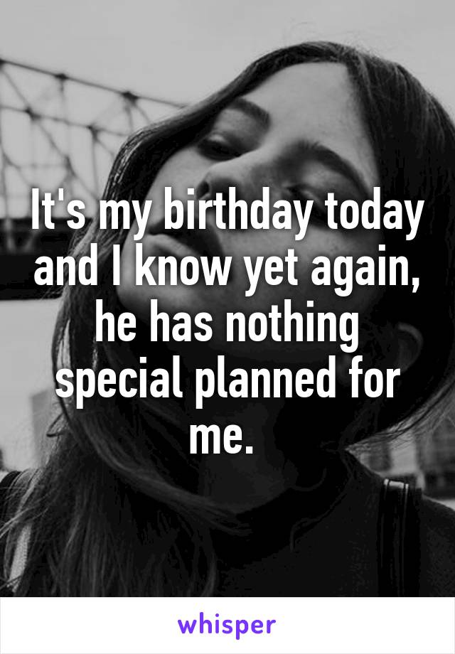 It's my birthday today and I know yet again, he has nothing special planned for me. 