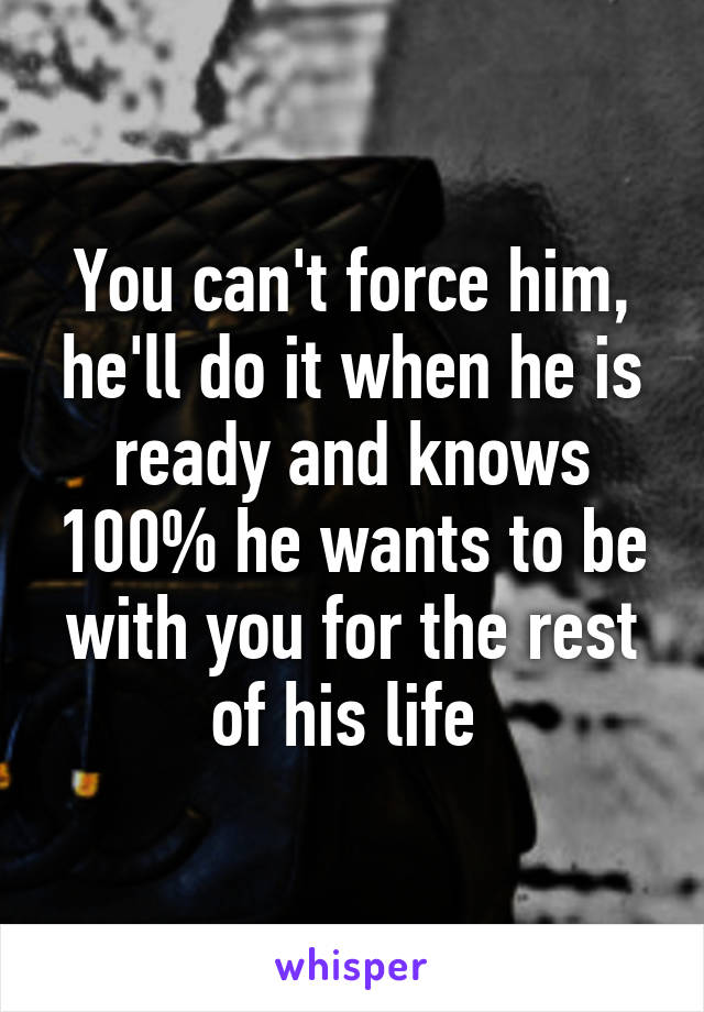 You can't force him, he'll do it when he is ready and knows 100% he wants to be with you for the rest of his life 