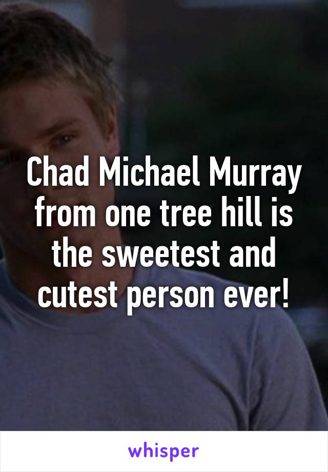 Chad Michael Murray from one tree hill is the sweetest and cutest person ever!