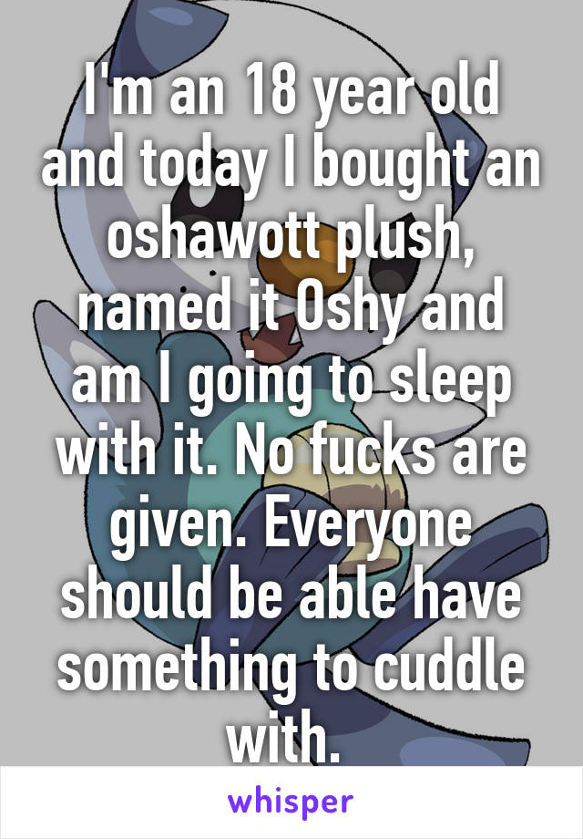 I'm an 18 year old and today I bought an oshawott plush, named it Oshy and am I going to sleep with it. No fucks are given. Everyone should be able have something to cuddle with. 