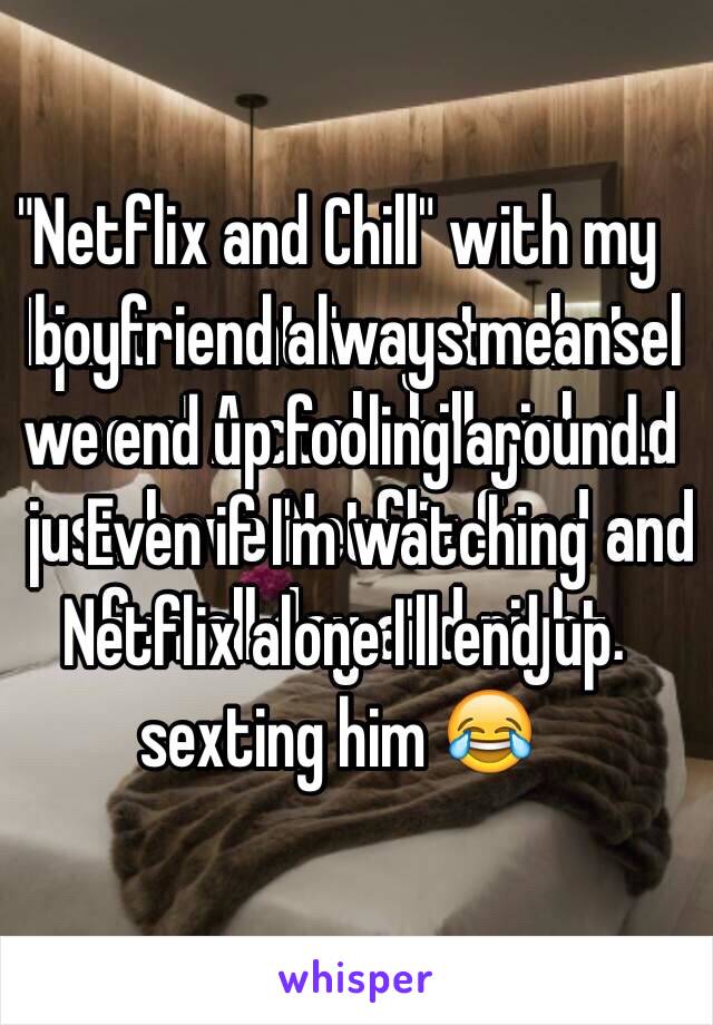 "Netflix and Chill" with my boyfriend always means we end up fooling around. Even if I'm watching Netflix alone I'll end up sexting him 😂