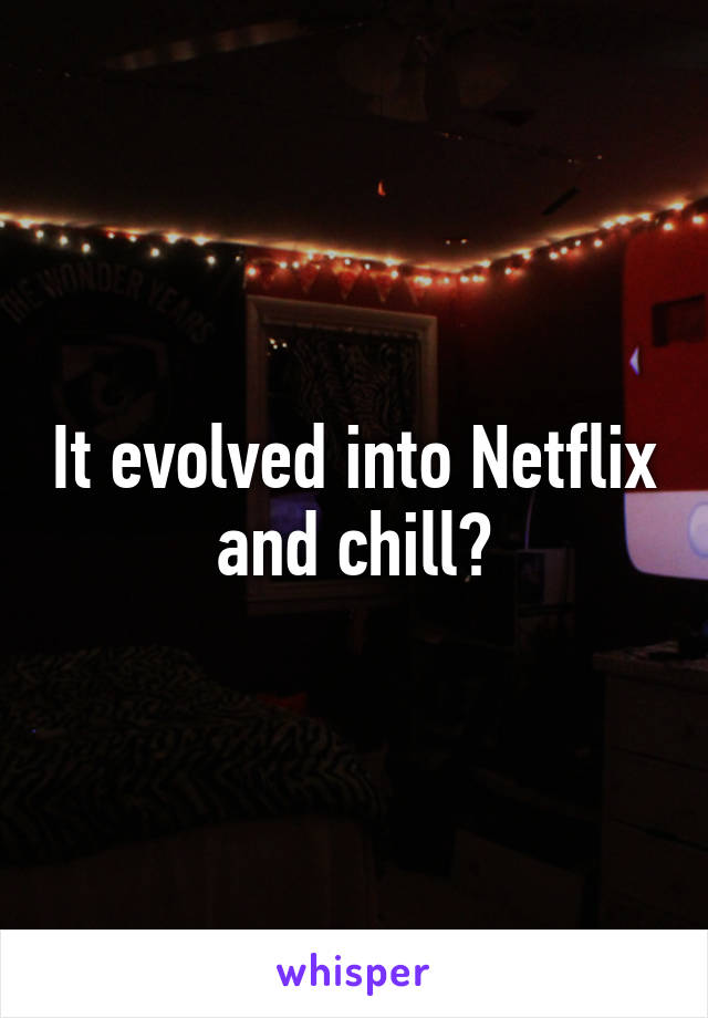 It evolved into Netflix and chill?