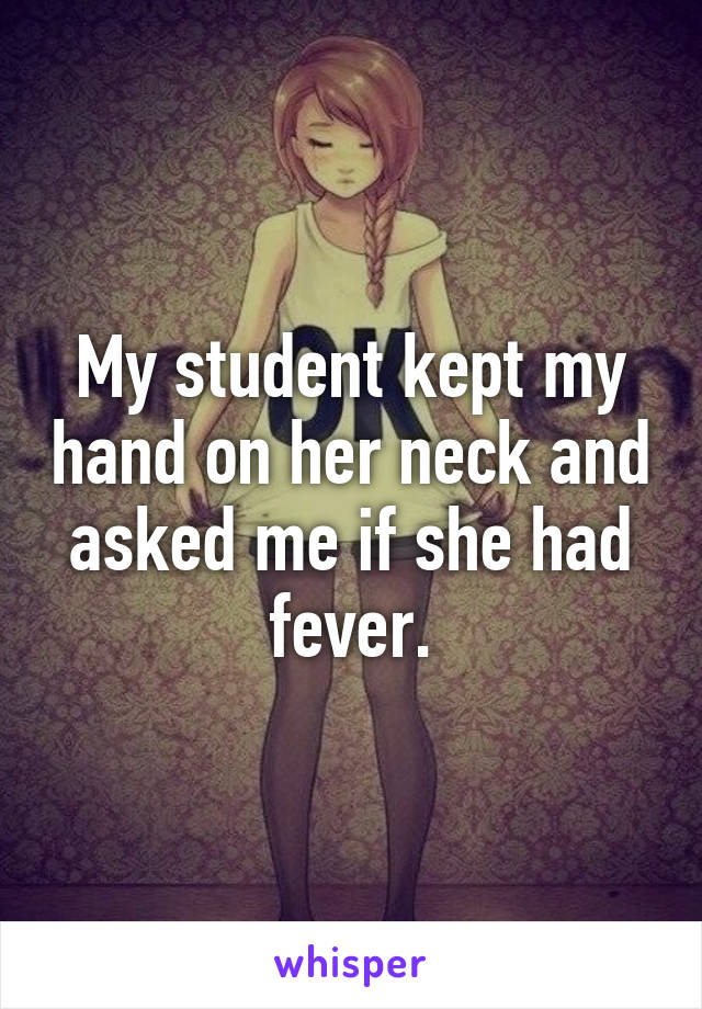 My student kept my hand on her neck and asked me if she had fever.