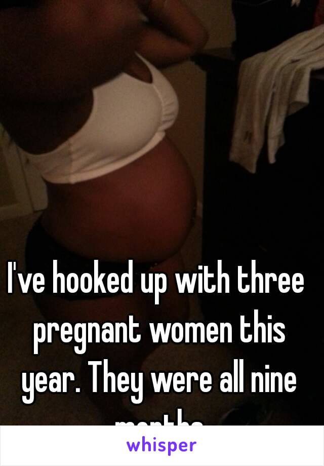 I've hooked up with three pregnant women this year. They were all nine months