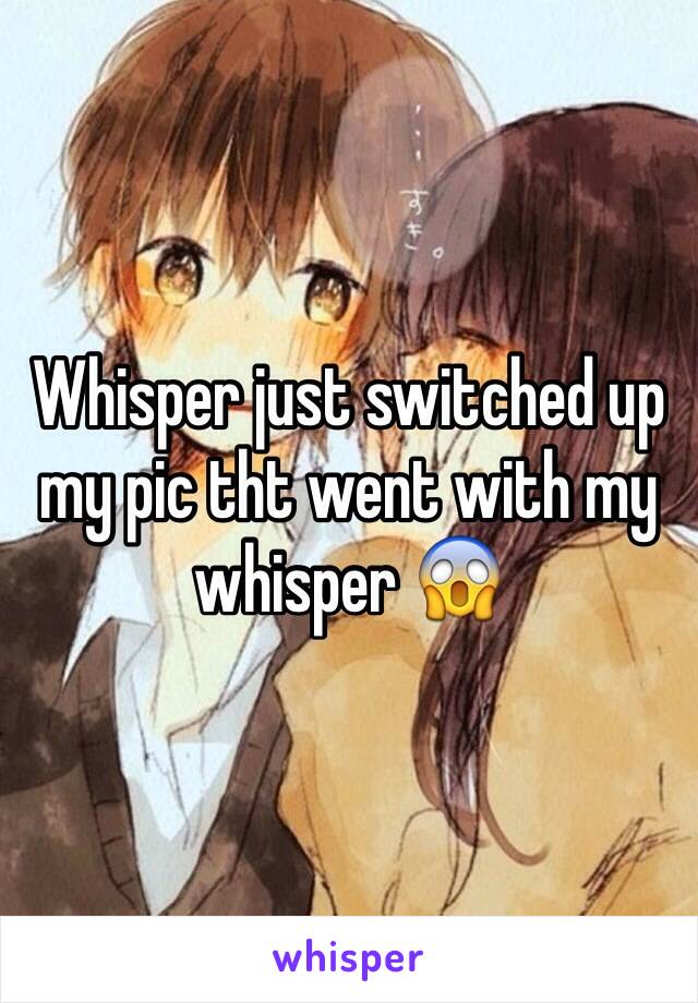 Whisper just switched up my pic tht went with my whisper 😱