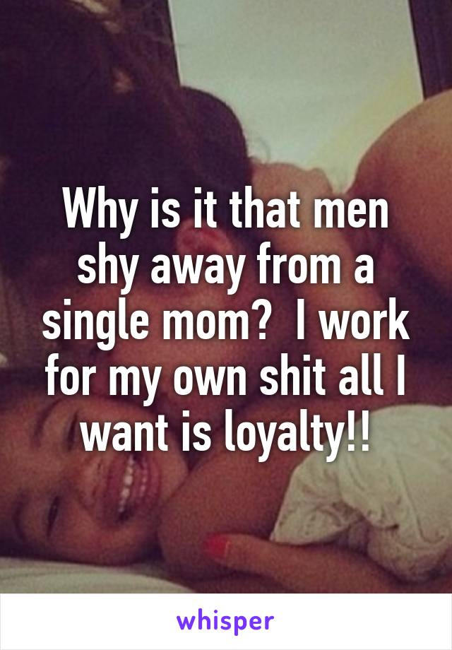 Why is it that men shy away from a single mom?  I work for my own shit all I want is loyalty!!