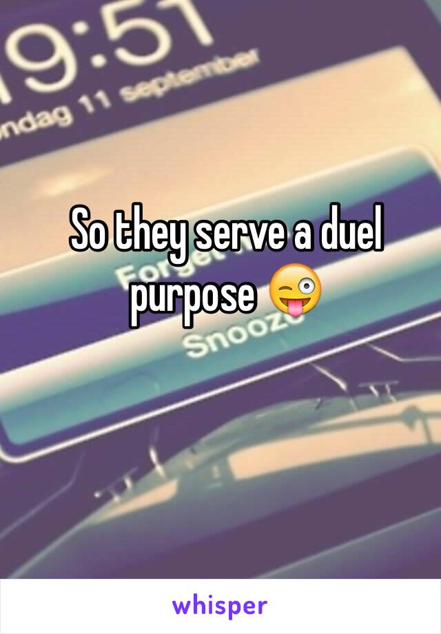 So they serve a duel purpose 😜