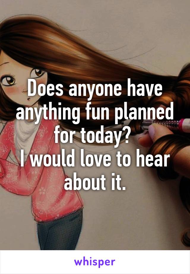 Does anyone have anything fun planned for today? 
I would love to hear about it.